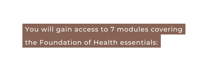 You will gain access to 7 modules covering the Foundation of Health essentials